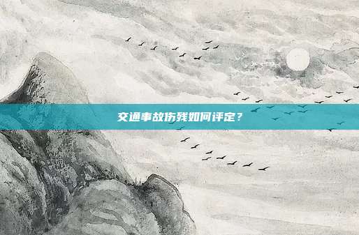 交通事故伤残如何评定?