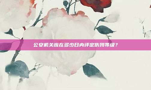 公安机关应在多少日内评定伤残等级？