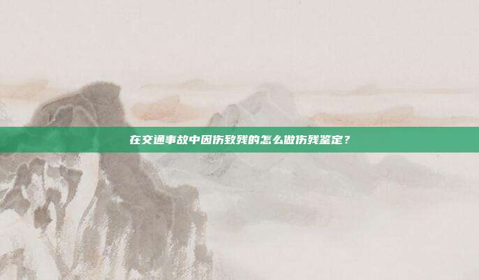 在交通事故中因伤致残的怎么做伤残鉴定？