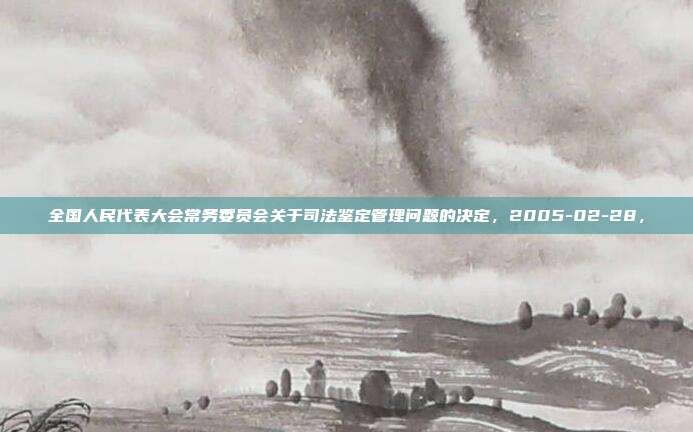 全国人民代表大会常务委员会关于司法鉴定管理问题的决定,2005-02-28,