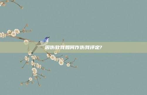 因伤致残如何作伤残评定?