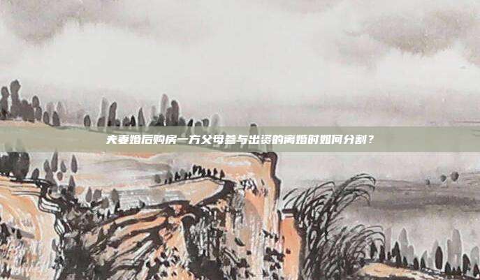 夫妻婚后购房一方父母参与出资的离婚时如何分割?