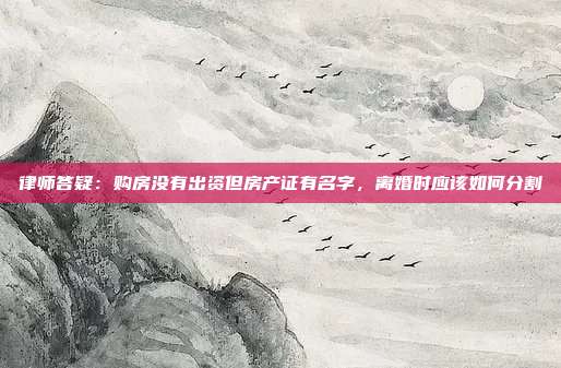 律师答疑:购房没有出资但房产证有名字,离婚时应该如何分割
