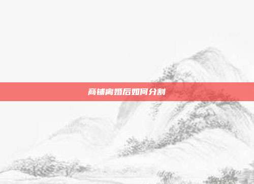 商铺离婚后如何分割