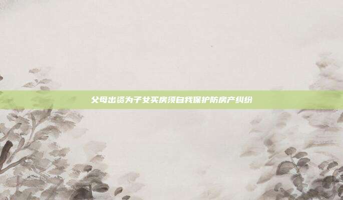 父母出资为子女买房须自我保护防房产纠纷