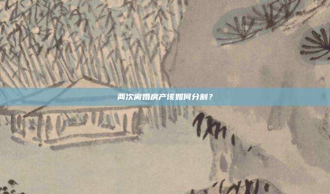 两次离婚房产该如何分割?