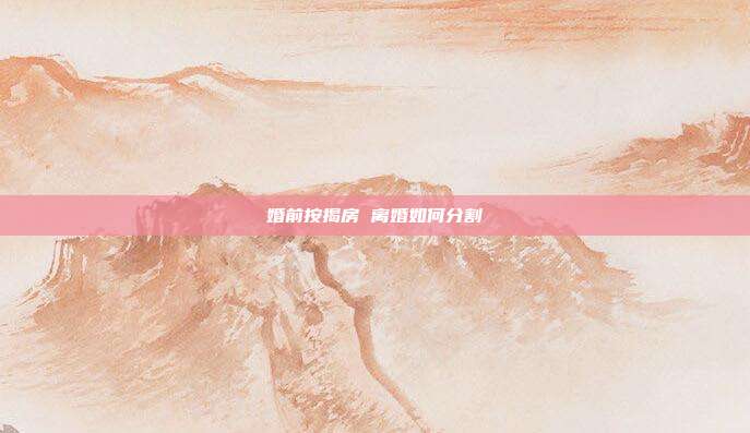 婚前按揭房 离婚如何分割