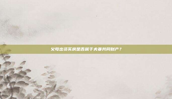 父母出资买房是否属于夫妻共同财产?
