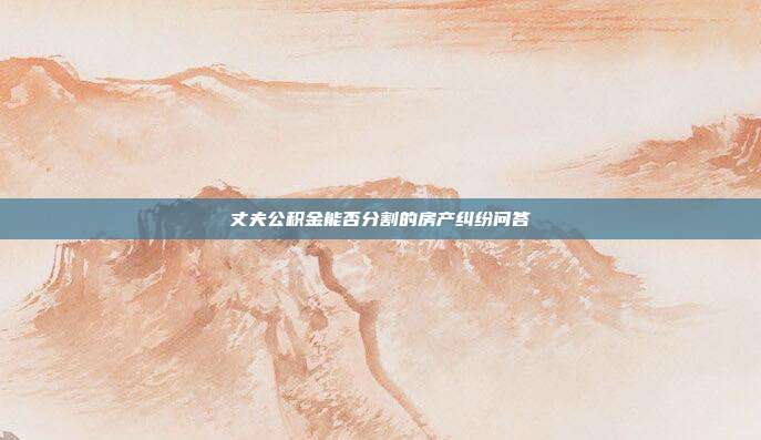 丈夫公积金能否分割的房产纠纷问答