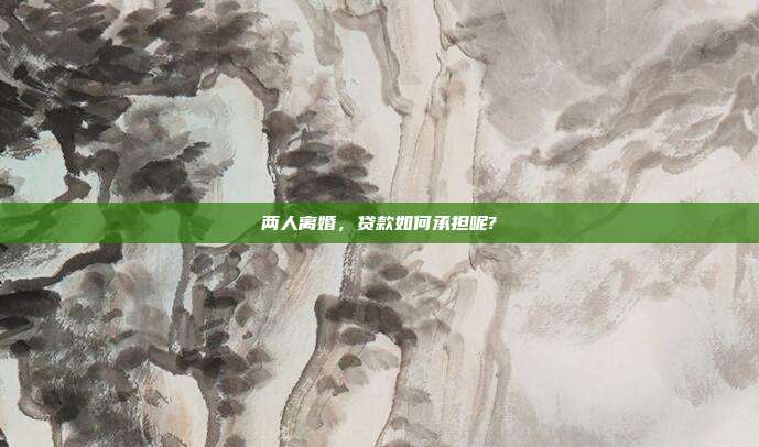 两人离婚,贷款如何承担呢?