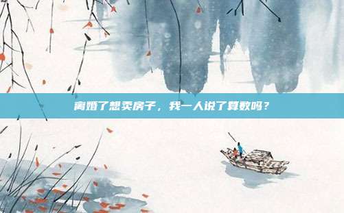 离婚了想卖房子,我一人说了算数吗?