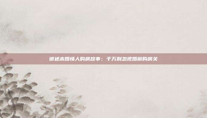 讲述未婚情人购房故事:千万别忽视婚前购房关