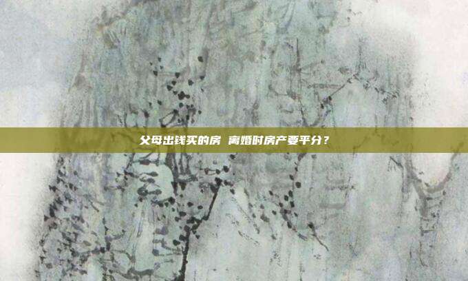 父母出钱买的房 离婚时房产要平分?