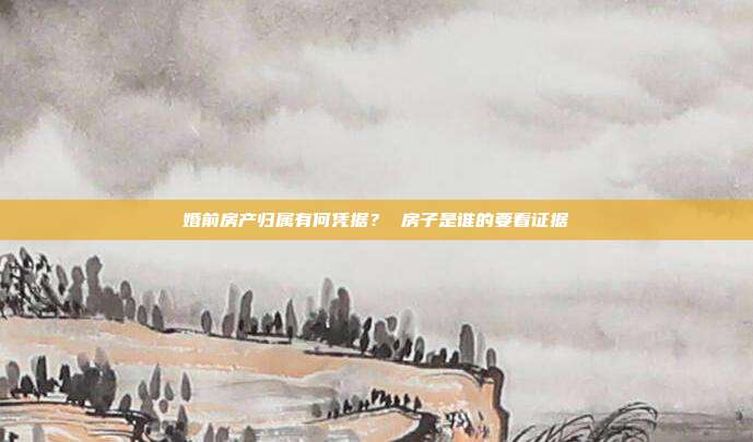 婚前房产归属有何凭据? 房子是谁的要看证据