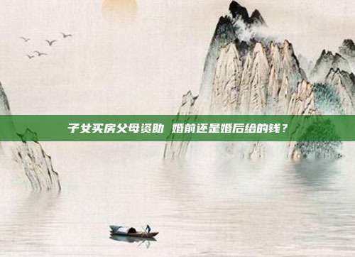 子女买房父母资助 婚前还是婚后给的钱?