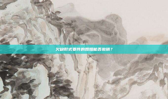 欠缺形式要件的婚姻能否撤销?