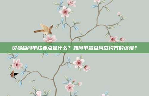 贸易合同审核要点是什么？如何审查合同签约方的资格？