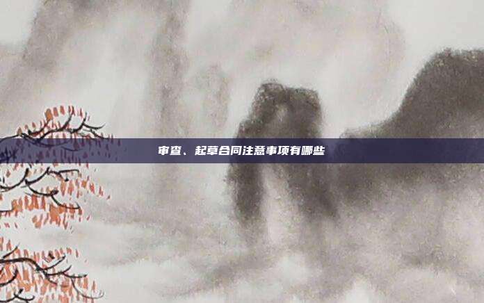 审查、起草合同注意事项有哪些