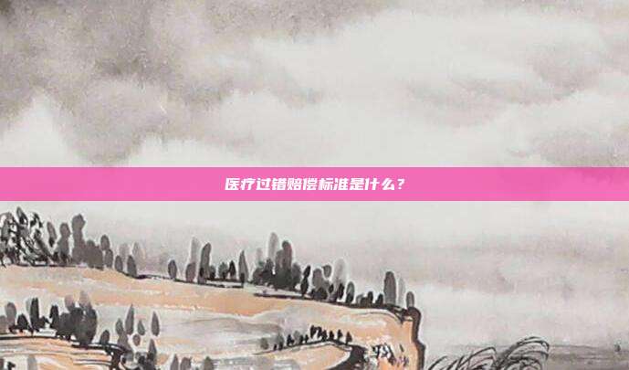 医疗过错赔偿标准是什么?