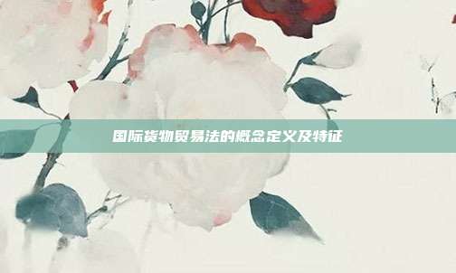 国际货物贸易法的概念定义及特征