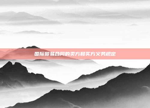 国际贸易合同的卖方和买方义务规定