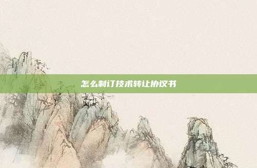 怎么制订技术转让协议书