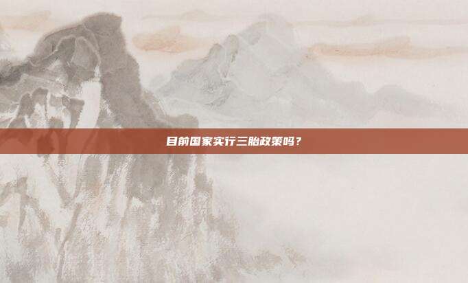 目前国家实行三胎政策吗?