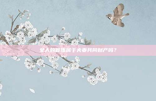 女人的首饰属于夫妻共同财产吗?