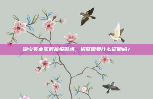 淘宝买家买假货报警吗,报警需要什么证明吗?