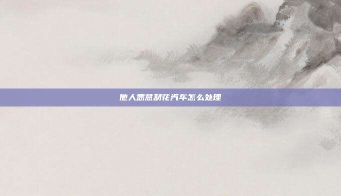 他人恶意刮花汽车怎么处理