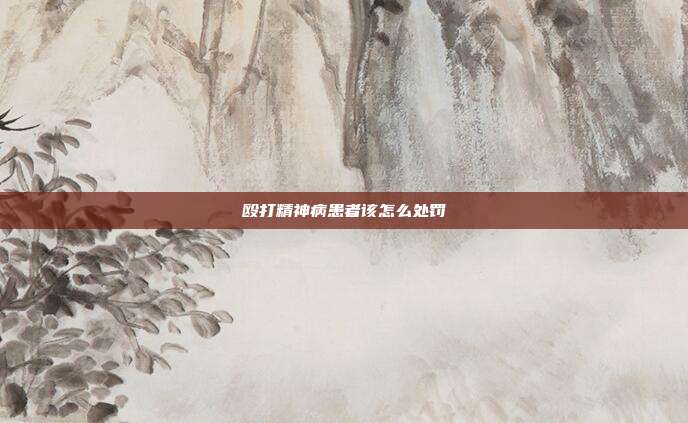 殴打精神病患者该怎么处罚