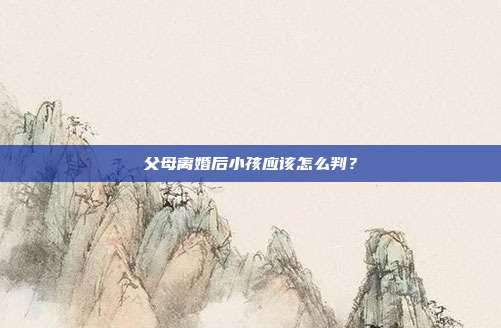 父母离婚后小孩应该怎么判?