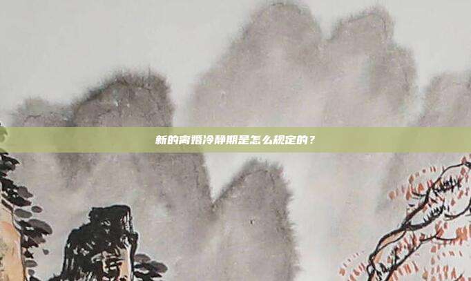 新的离婚冷静期是怎么规定的?