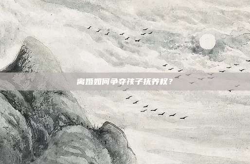 离婚如何争夺孩子抚养权?