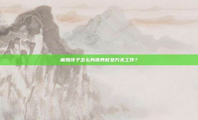 离婚孩子怎么判抚养权女方无工作?