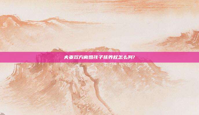 夫妻双方离婚孩子抚养权怎么判?