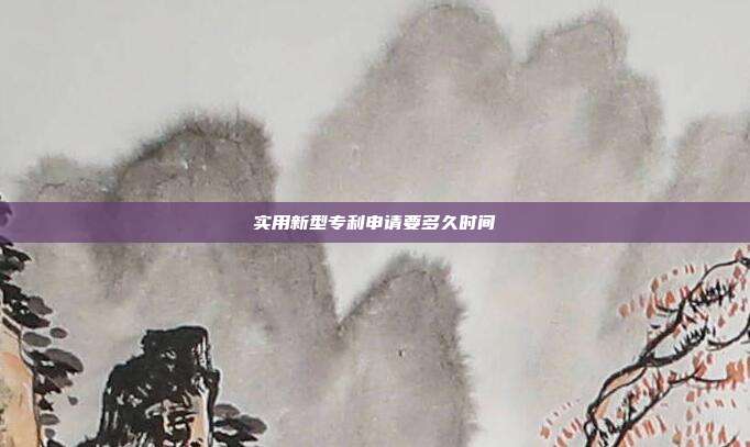 实用新型专利申请要多久时间