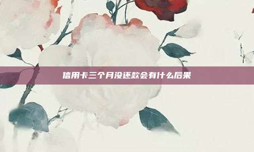 信用卡三个月没还款会有什么后果