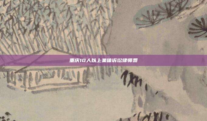 重庆10人以上集体诉讼律师费