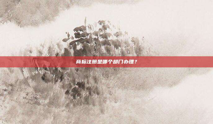 商标注册是哪个部门办理?