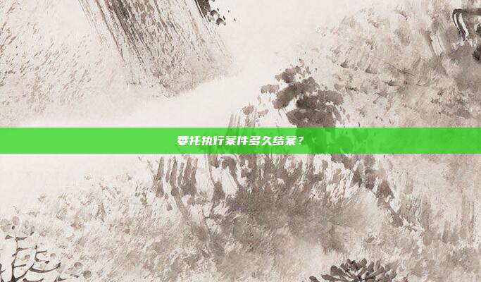 委托执行案件多久结案?