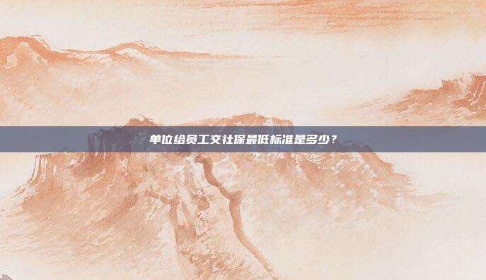 单位给员工交社保最低标准是多少?