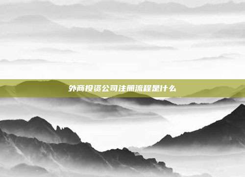 外商投资公司注册流程是什么
