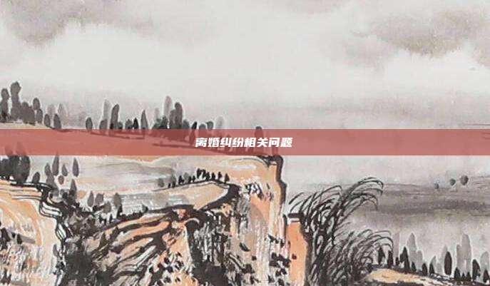 离婚纠纷相关问题