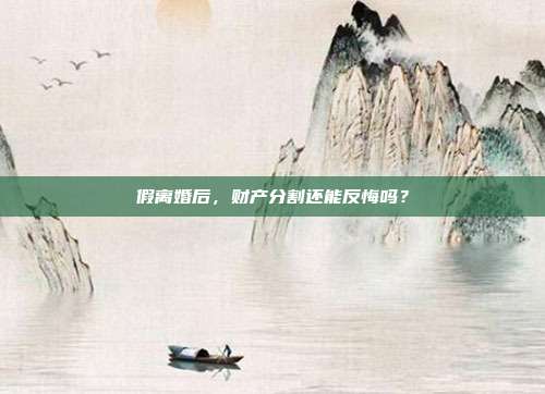 假离婚后,财产分割还能反悔吗?