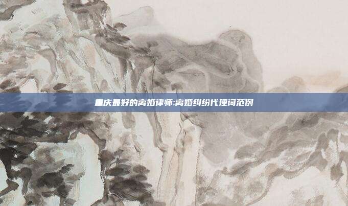 重庆最好的离婚律师:离婚纠纷代理词范例