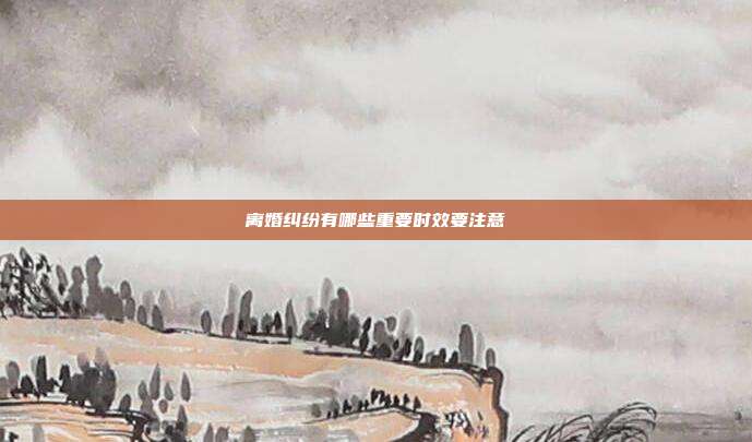 离婚纠纷有哪些重要时效要注意