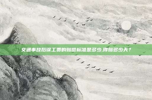 交通事故后误工费的赔偿标准是多少,得赔多少天?