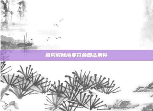 合同解除需要符合哪些条件