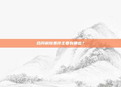合同解除条件主要有哪些？